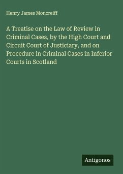 Cover A Treatise on the Law of Review in Criminal Cases, by the High Court and Circuit Court of Justiciary, and on Procedure in Criminal Cases in Inferior Courts in Scotland