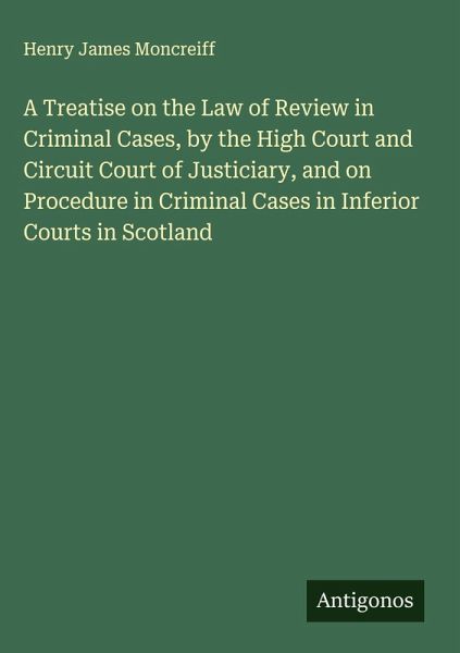 A Treatise on the Law of Review in Criminal Cases, by the High Court and Circuit Court of Justiciary, and on Procedure in Criminal Cases in Inferior Courts in Scotland A Treatise on the Law of Review in Criminal Cases, by the High Court and Circuit Court of Justiciary, and on Procedure in Criminal Cases in Inferior Courts in Scotland