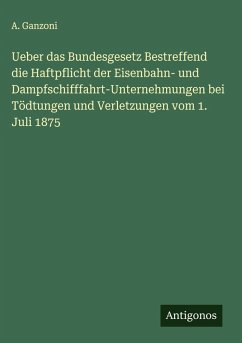 Cover Ueber das Bundesgesetz Bestreffend die Haftpflicht der Eisenbahn- und Dampfschifffahrt-Unternehmungen bei Tödtungen und Verletzungen vom 1. Juli 1875