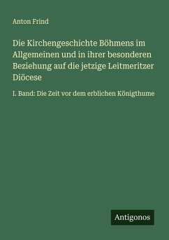 Die Kirchengeschichte Böhmens im Allgemeinen und in ihrer besonderen Beziehung auf die jetzige Leitmeritzer Diöcese - Frind, Anton Die Kirchengeschichte Böhmens im Allgemeinen und in ihrer besonderen Beziehung auf die jetzige Leitmeritzer Diöcese - Frind, Anton