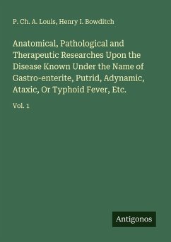 Anatomical, Pathological and Therapeutic Researches Upon the Disease Known Under the Name of Gastro-enterite, Putrid, Adynamic, Ataxic, Or Typhoid Fever, Etc. - Louis, P. Ch. A.; Bowditch, Henry I.