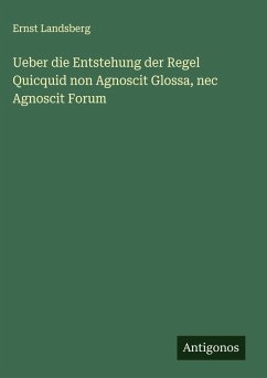 Ueber die Entstehung der Regel Quicquid non Agnoscit Glossa, nec Agnoscit Forum - Landsberg, Ernst Ueber die Entstehung der Regel Quicquid non Agnoscit Glossa, nec Agnoscit Forum - Landsberg, Ernst