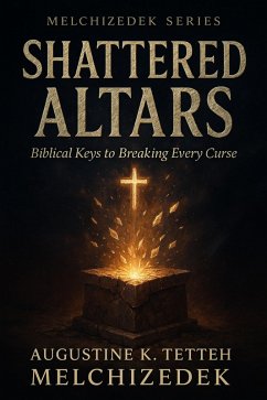 Shattered Altars - Biblical Keys to Breaking Every Curse (eBook, ePUB) - Melchizedek, Augustine K. Tetteh Shattered Altars - Biblical Keys to Breaking Every Curse (eBook, ePUB) - Melchizedek, Augustine K. Tetteh