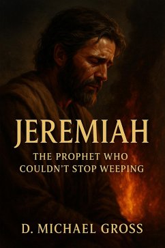 Jeremiah: The Prophet Who Couldn't Stop Weeping (eBook, ePUB) - Gross, D. Michael Jeremiah: The Prophet Who Couldn't Stop Weeping (eBook, ePUB) - Gross, D. Michael