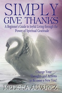 Simply Give Thanks: A Beginner's Guide to Joyful Living through the Power of Spiritual Gratitude (eBook, ePUB) - Alvarez, Melissa Simply Give Thanks: A Beginner's Guide to Joyful Living through the Power of Spiritual Gratitude (eBook, ePUB) - Alvarez, Melissa