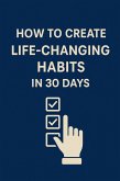 How to Create Life-Changing Habits in 30 Days (eBook, ePUB) How to Create Life-Changing Habits in 30 Days (eBook, ePUB)
