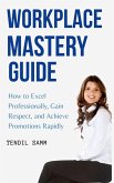 Workplace Mastery Guide : How to Excel Professionally, Gain Respect, and Achieve Promotions Rapidly (eBook, ePUB)