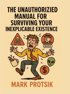 The Unauthorized Manual for Surviving Your Inexplicable Existence - Protsik, Mark