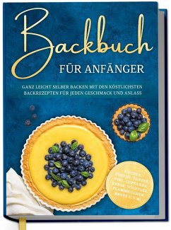 Cover Backbuch für Anfänger: Ganz leicht selber backen mit den köstlichsten Backrezepten für jeden Geschmack und Anlass - Kuchen, Torten, Tartes, Pies, Cupcakes, Kekse, Soufflés, Flammkuchen, Brote u.v.m.