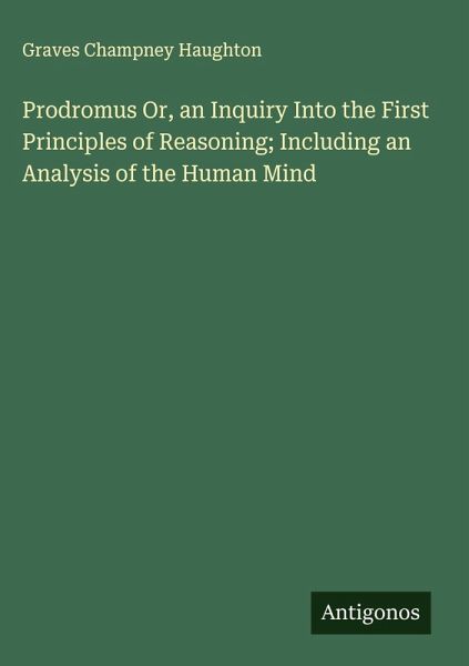 Prodromus Or, an Inquiry Into the First Principles of Reasoning; Including an Analysis of the Human Mind Prodromus Or, an Inquiry Into the First Principles of Reasoning; Including an Analysis of the Human Mind