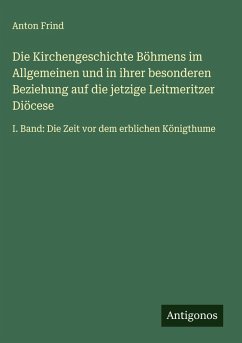 Cover Die Kirchengeschichte Böhmens im Allgemeinen und in ihrer besonderen Beziehung auf die jetzige Leitmeritzer Diöcese