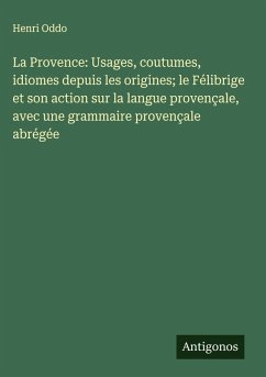 La Provence: Usages, coutumes, idiomes depuis les origines; le Félibrige et son action sur la langue provençale, avec une grammaire provençale abrégée Cover La Provence: Usages, coutumes, idiomes depuis les origines; le Félibrige et son action sur la langue provençale, avec une grammaire provençale abrégée