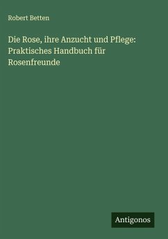 Cover Die Rose, ihre Anzucht und Pflege: Praktisches Handbuch für Rosenfreunde