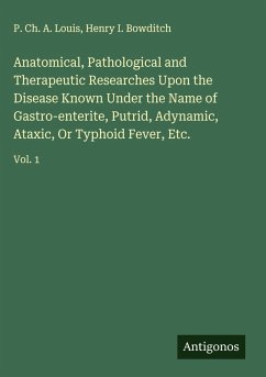Anatomical, Pathological and Therapeutic Researches Upon the Disease Known Under the Name of Gastro-enterite, Putrid, Adynamic, Ataxic, Or Typhoid Fever, Etc. - Louis, P. Ch. A.; Bowditch, Henry I.