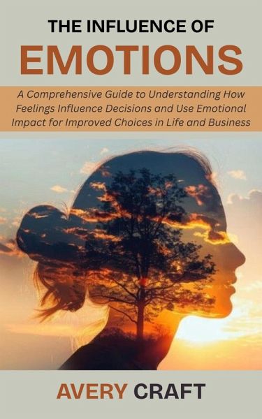 The Influence of Emotions: A Comprehensive Guide to Understanding How Feelings Influence Decisions and Use Emotional Impact for Improved Choices in Life and Business (eBook, ePUB) The Influence of Emotions: A Comprehensive Guide to Understanding How Feelings Influence Decisions and Use Emotional Impact for Improved Choices in Life and Business (eBook, ePUB)