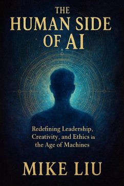 The Human Side of AI: Redefining Leadership, Creativity, and Ethics in the Age of Machines (eBook, ePUB) - Liu., Mike The Human Side of AI: Redefining Leadership, Creativity, and Ethics in the Age of Machines (eBook, ePUB) - Liu., Mike