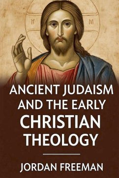Ancient Judaism and the Early Christian Theology - Freeman, Jordan Ancient Judaism and the Early Christian Theology - Freeman, Jordan