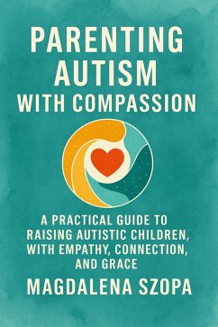 Parenting Autism With Compassion: A Practical Guide to Raising Autistic Children with Empathy, Connection, and Grace (eBook, ePUB) - Szopa, Magdalena Parenting Autism With Compassion: A Practical Guide to Raising Autistic Children with Empathy, Connection, and Grace (eBook, ePUB) - Szopa, Magdalena