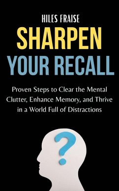 Cover Sharpen Your Recall : Proven Steps to Clear Mental Clutter, Enhance Memory, and Thrive in a World Full of Distractions (eBook, ePUB)