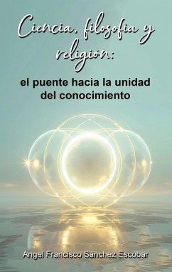 Cover Ciencia, filosofía y religión: el puente hacia la unidad del conocimiento (La inteligencia silenciosa del Todo, #2) (eBook, ePUB)