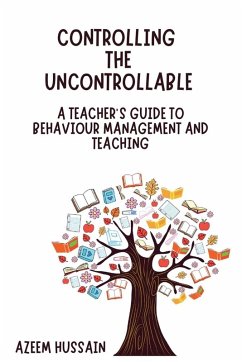 Controlling The Uncontrollable A Teacher's Guide to Behaviour Management and Teaching - Hussain, Azeem Controlling The Uncontrollable A Teacher's Guide to Behaviour Management and Teaching - Hussain, Azeem