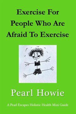 Cover Exercise For People Who Are Afraid To Exercise (Pearl Escapes Holistic Health Mini Guides) (eBook, ePUB)