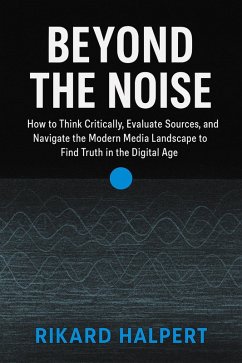 Cover Beyond the Noise: How to Think Critically, Evaluate Sources, and Navigate the Modern Media Landscape to Find Truth in the Digital Age. (eBook, ePUB)