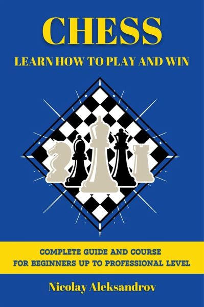 Chess: Learn How to Play and Win: Guide and Complete Course for Beginners up to Professional Level (eBook, ePUB)