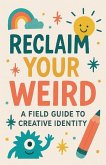 Reclaim Your Weird A Field Guide to Creative Identity Reclaim Your Weird A Field Guide to Creative Identity