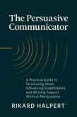 The Persuasive Communicator: A Practical Guide to Structuring Ideas, Influencing Stakeholders, and Winning Support Without Manipulation (eBook, ePUB) The Persuasive Communicator: A Practical Guide to Structuring Ideas, Influencing Stakeholders, and Winning Support Without Manipulation (eBook, ePUB)