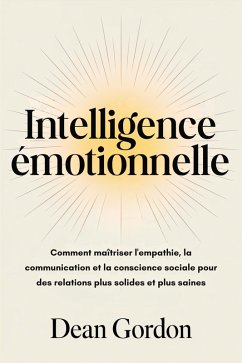 Intelligence émotionnelle: Comment maîtriser l'empathie, la communication et la conscience sociale pour des relations plus solides et plus saines (eBook, ePUB) - Gordon, Dean