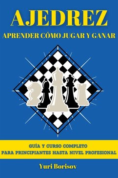 Ajedrez: Aprende Cómo Jugar Y Ganar: Guía Y Curso Completo Para Principiantes Hasta Nivel Profesional (eBook, ePUB) - Borisov, Yuri