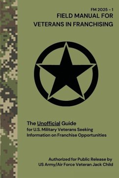 FIELD MANUAL FOR VETERANS IN FRANCHISING The Unofficial Guide for U.S. Military Veterans Seeking Information on Franchise Opportunities - Child, Jack FIELD MANUAL FOR VETERANS IN FRANCHISING The Unofficial Guide for U.S. Military Veterans Seeking Information on Franchise Opportunities - Child, Jack