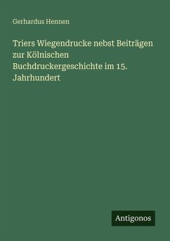 Triers Wiegendrucke nebst Beiträgen zur Kölnischen Buchdruckergeschichte im 15. Jahrhundert - Hennen, Gerhardus Triers Wiegendrucke nebst Beiträgen zur Kölnischen Buchdruckergeschichte im 15. Jahrhundert - Hennen, Gerhardus