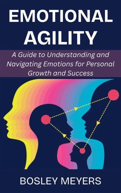 Emotional Agility: A Guide to Understanding and Navigating Emotions for Personal Growth and Success (eBook, ePUB) - Meyers, Bosley Emotional Agility: A Guide to Understanding and Navigating Emotions for Personal Growth and Success (eBook, ePUB) - Meyers, Bosley