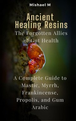 Ancient Healing Resins: The Forgotten Allies of Gut Health A Complete Guide to Mastic, Myrrh, Frankincense, Propolis, and Gum Arabic (eBook, ePUB) - M, Mishael Ancient Healing Resins: The Forgotten Allies of Gut Health A Complete Guide to Mastic, Myrrh, Frankincense, Propolis, and Gum Arabic (eBook, ePUB) - M, Mishael