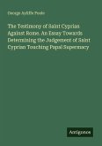 The Testimony of Saint Cyprian Against Rome. An Essay Towards Determining the Judgement of Saint Cyprian Touching Papal Supermacy