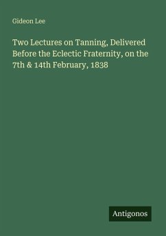Two Lectures on Tanning, Delivered Before the Eclectic Fraternity, on the 7th & 14th February, 1838 - Lee, Gideon