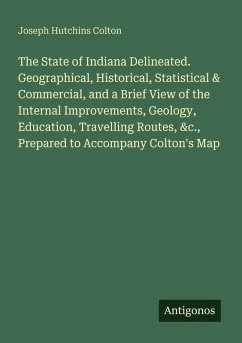 The State of Indiana Delineated. Geographical, Historical, Statistical & Commercial, and a Brief View of the Internal Improvements, Geology, Education, Travelling Routes, &c., Prepared to Accompany Colton's Map - Colton, Joseph Hutchins