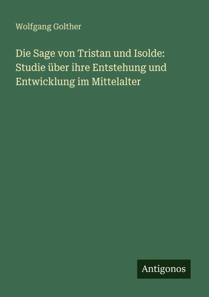 Die Sage von Tristan und Isolde: Studie über ihre Entstehung und Entwicklung im Mittelalter Die Sage von Tristan und Isolde: Studie über ihre Entstehung und Entwicklung im Mittelalter