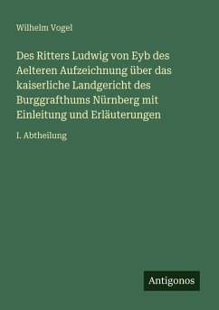 Des Ritters Ludwig von Eyb des Aelteren Aufzeichnung über das kaiserliche Landgericht des Burggrafthums Nürnberg mit Einleitung und Erläuterungen - Vogel, Wilhelm Des Ritters Ludwig von Eyb des Aelteren Aufzeichnung über das kaiserliche Landgericht des Burggrafthums Nürnberg mit Einleitung und Erläuterungen - Vogel, Wilhelm