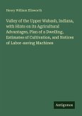 Valley of the Upper Wabash, Indiana, with Hints on its Agricultural Advantages, Plan of a Dwelling, Estimates of Cultivation, and Notices of Labor-saving Machines