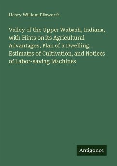 Cover Valley of the Upper Wabash, Indiana, with Hints on its Agricultural Advantages, Plan of a Dwelling, Estimates of Cultivation, and Notices of Labor-saving Machines