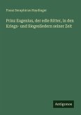 Prinz Eugenius, der edle Ritter, in den Kriegs- und Siegesliedern seiner Zeit Prinz Eugenius, der edle Ritter, in den Kriegs- und Siegesliedern seiner Zeit