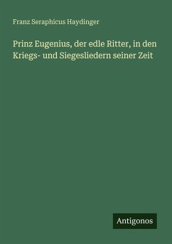Prinz Eugenius, der edle Ritter, in den Kriegs- und Siegesliedern seiner Zeit - Haydinger, Franz Seraphicus