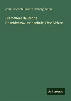 Die neuere deutsche Geschichtswissenschaft: Eine Skizze - Acton, John Emerich Edward Dalberg