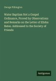 Water Baptism Not a Gospel Ordinance, Proved by Observations and Remarks on the Letter of Elisha Bates. Addressed to the Society of Friends Water Baptism Not a Gospel Ordinance, Proved by Observations and Remarks on the Letter of Elisha Bates. Addressed to the Society of Friends
