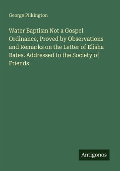 Water Baptism Not a Gospel Ordinance, Proved by Observations and Remarks on the Letter of Elisha Bates. Addressed to the Society of Friends - Pilkington, George