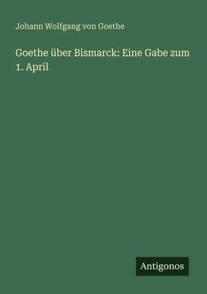 Goethe über Bismarck: Eine Gabe zum 1. April Goethe über Bismarck: Eine Gabe zum 1. April