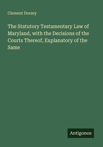 The Statutory Testamentary Law of Maryland, with the Decisions of the Courts Thereof, Explanatory of the Same The Statutory Testamentary Law of Maryland, with the Decisions of the Courts Thereof, Explanatory of the Same